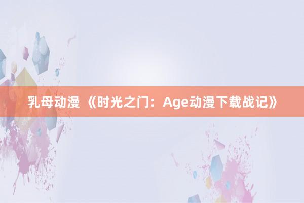 乳母动漫 《时光之门：Age动漫下载战记》