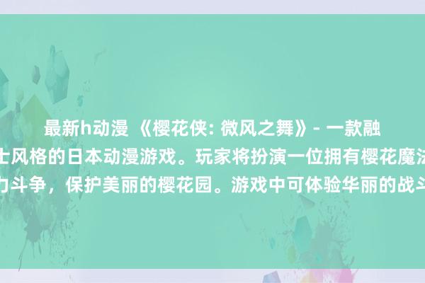 最新h动漫 《樱花侠: 微风之舞》- 一款融合了樱花元素与侠士武士风格的日本动漫游戏。玩家将扮演一位拥有樱花魔法力量的侠士，与恶势力斗争，保护美丽的樱花园。游戏中可体验华丽的战斗画面和跌宕起伏的剧情，让玩家沉浸在樱花盛放的世界中。赶快下载体验吧！