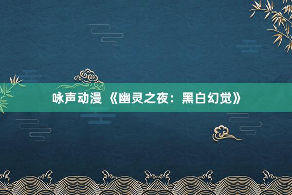 咏声动漫 《幽灵之夜：黑白幻觉》