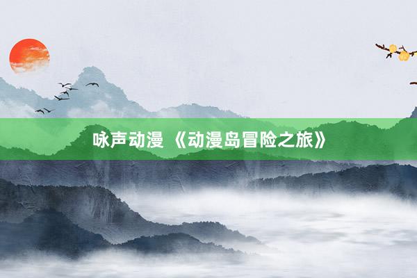 咏声动漫 《动漫岛冒险之旅》