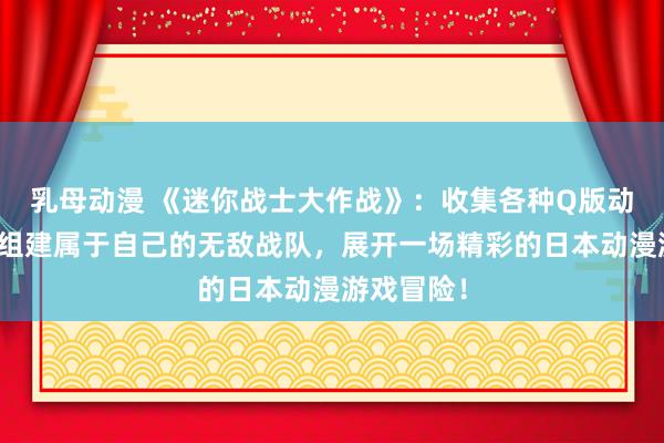 乳母动漫 《迷你战士大作战》：收集各种Q版动漫人物，组建属于自己的无敌战队，展开一场精彩的日本动漫游戏冒险！
