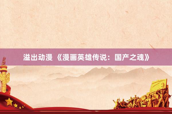 溢出动漫 《漫画英雄传说：国产之魂》