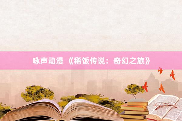 咏声动漫 《稀饭传说：奇幻之旅》