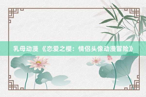 乳母动漫 《恋爱之樱：情侣头像动漫冒险》