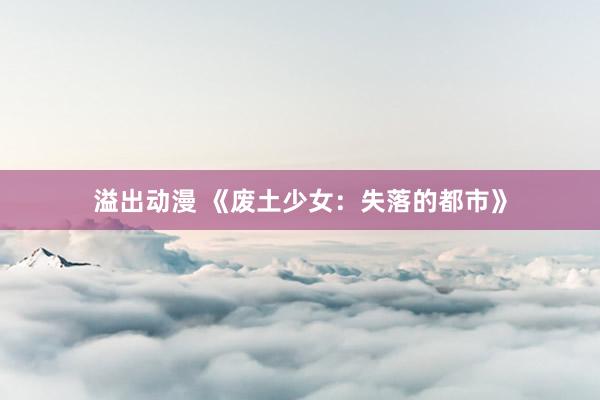 溢出动漫 《废土少女：失落的都市》