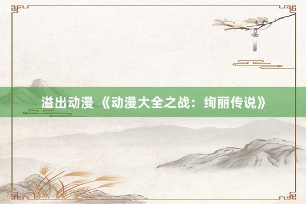溢出动漫 《动漫大全之战：绚丽传说》