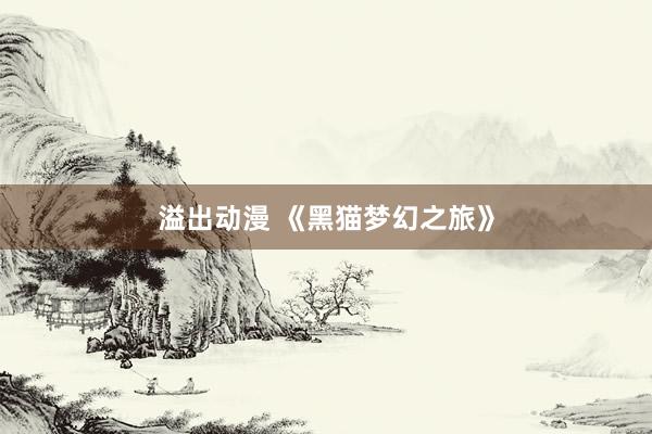 溢出动漫 《黑猫梦幻之旅》