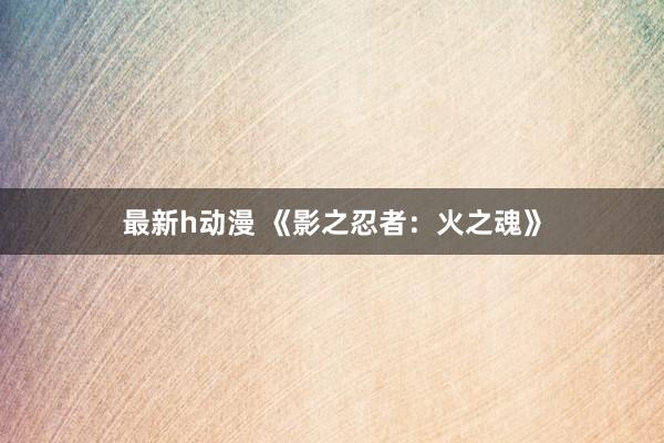 最新h动漫 《影之忍者：火之魂》