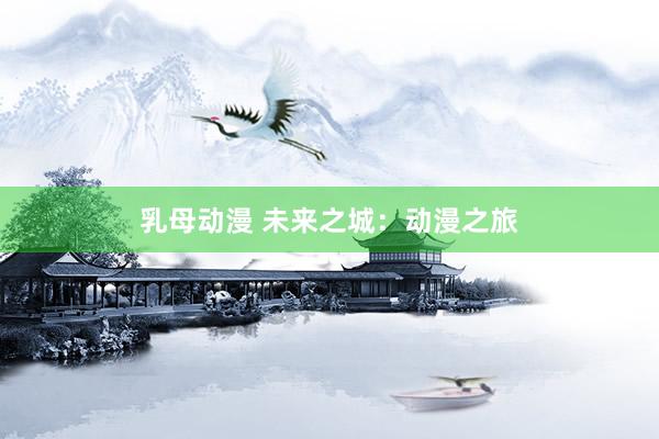 乳母动漫 未来之城：动漫之旅