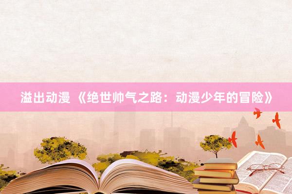 溢出动漫 《绝世帅气之路：动漫少年的冒险》