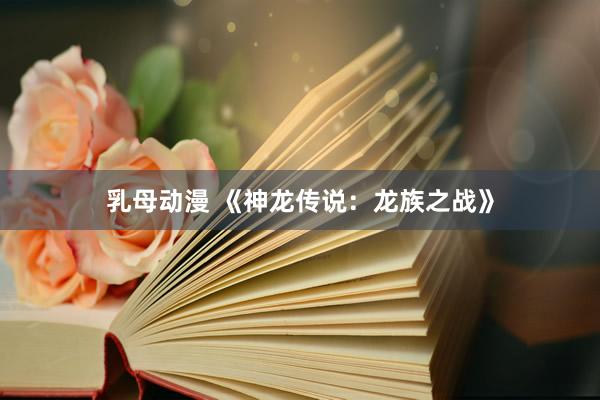 乳母动漫 《神龙传说：龙族之战》