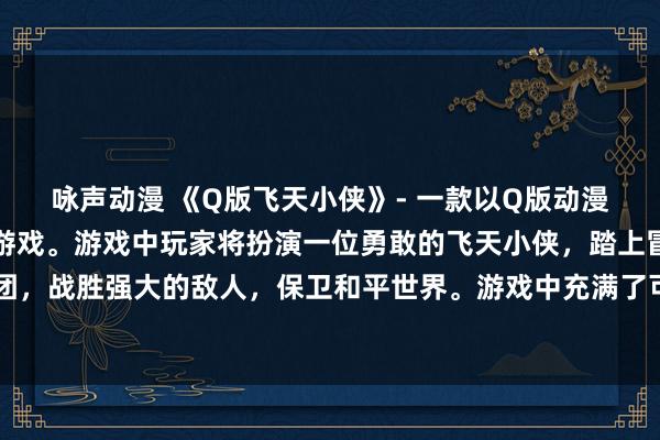 咏声动漫 《Q版飞天小侠》- 一款以Q版动漫人物为主角的日本动漫游戏。游戏中玩家将扮演一位勇敢的飞天小侠，踏上冒险之旅，解开各种谜团，战胜强大的敌人，保卫和平世界。游戏中充满了可爱的Q版角色和刺激的挑战，带给玩家无尽的乐趣和刺激。