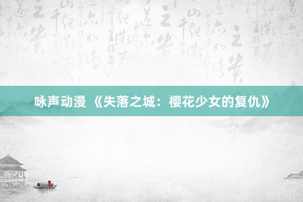 咏声动漫 《失落之城：樱花少女的复仇》
