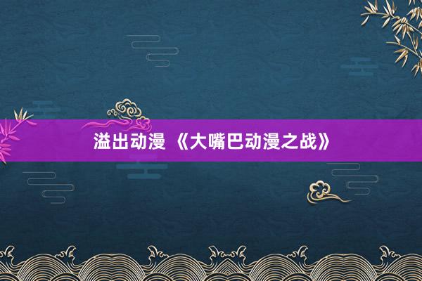 溢出动漫 《大嘴巴动漫之战》