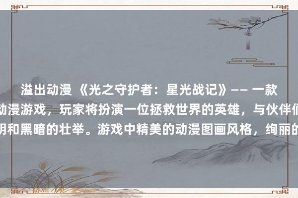 溢出动漫 《光之守护者：星光战记》—— 一款充满冒险和魔法的日本动漫游戏，玩家将扮演一位拯救世界的英雄，与伙伴们一起展开一场关乎光明和黑暗的壮举。游戏中精美的动漫图画风格，绚丽的技能特效，以及扣人心弦的剧情，将带领玩家踏上一段充满挑战和惊喜的冒险之旅。