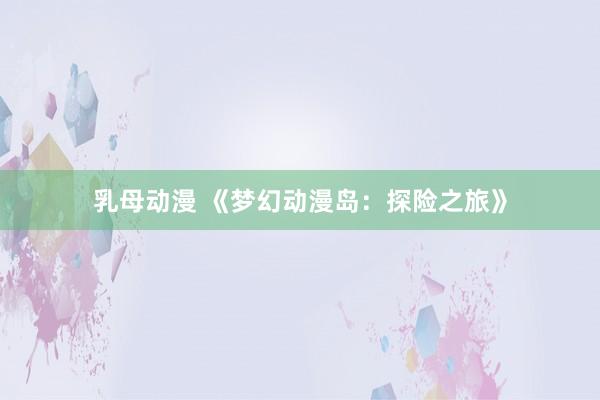 乳母动漫 《梦幻动漫岛：探险之旅》