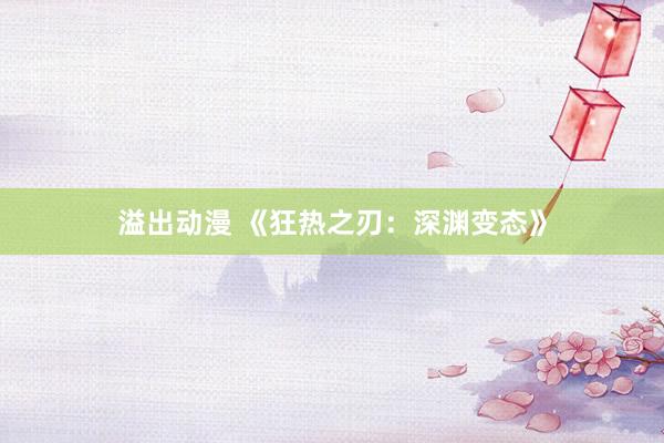 溢出动漫 《狂热之刃：深渊变态》
