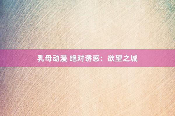 乳母动漫 绝对诱惑：欲望之城