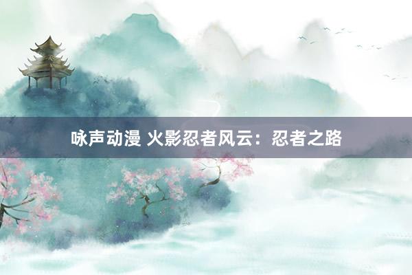 咏声动漫 火影忍者风云：忍者之路