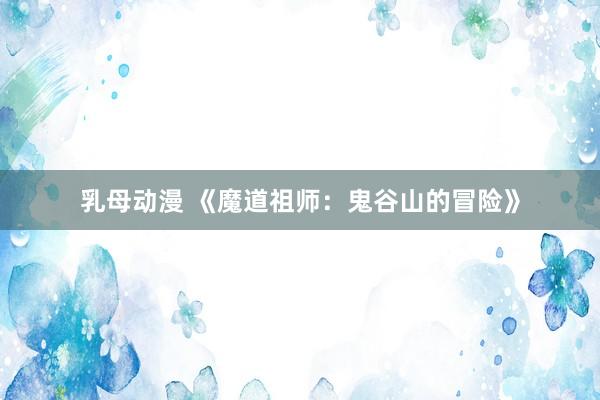 乳母动漫 《魔道祖师：鬼谷山的冒险》