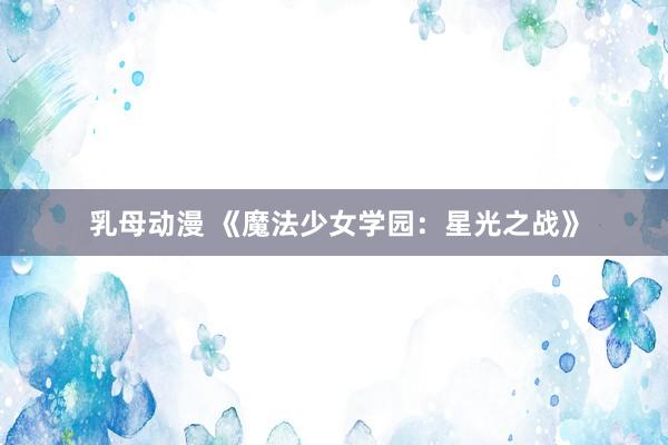 乳母动漫 《魔法少女学园：星光之战》