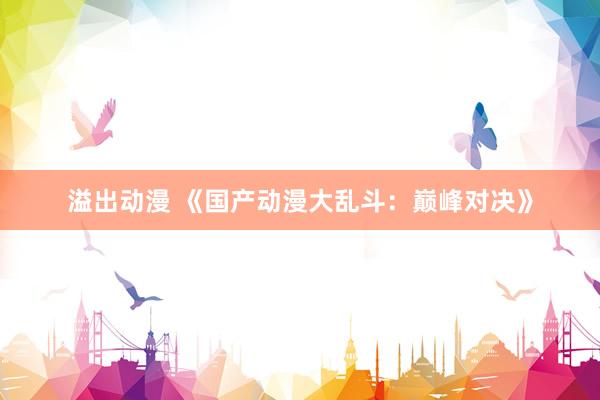 溢出动漫 《国产动漫大乱斗：巅峰对决》