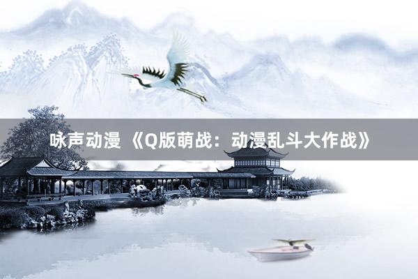 咏声动漫 《Q版萌战：动漫乱斗大作战》