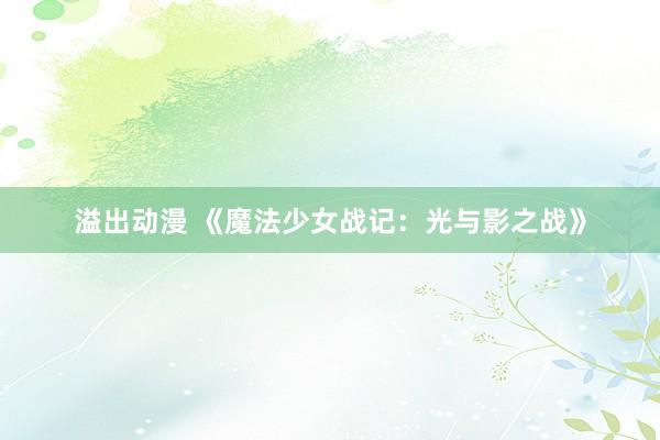 溢出动漫 《魔法少女战记：光与影之战》