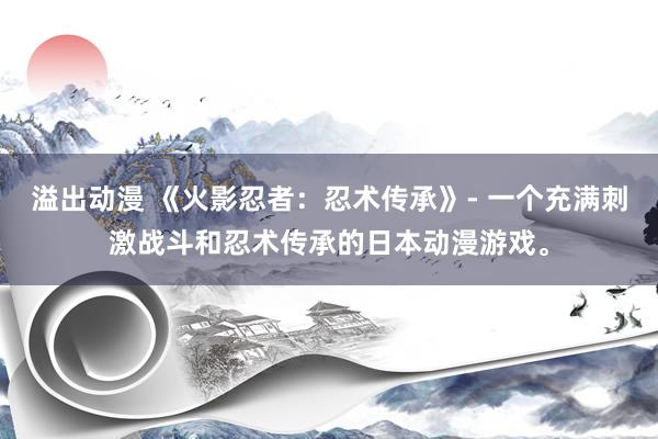 溢出动漫 《火影忍者：忍术传承》- 一个充满刺激战斗和忍术传承的日本动漫游戏。