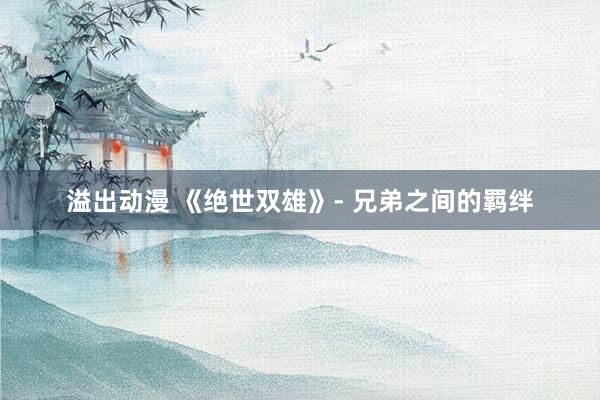 溢出动漫 《绝世双雄》- 兄弟之间的羁绊