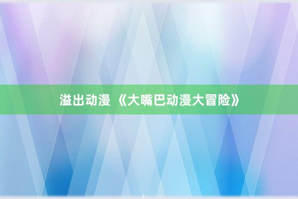 溢出动漫 《大嘴巴动漫大冒险》