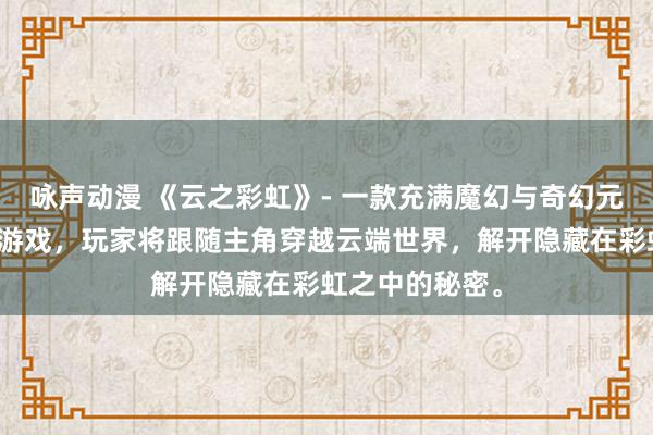 咏声动漫 《云之彩虹》- 一款充满魔幻与奇幻元素的日本动漫游戏，玩家将跟随主角穿越云端世界，解开隐藏在彩虹之中的秘密。