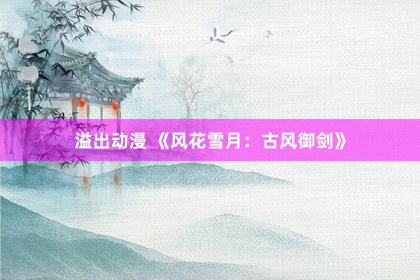 溢出动漫 《风花雪月：古风御剑》