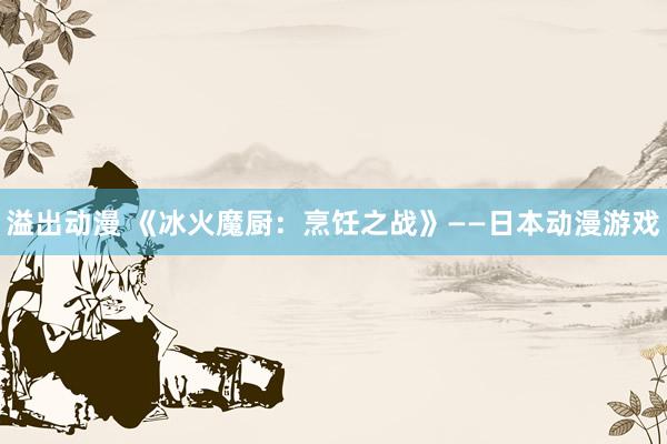 溢出动漫 《冰火魔厨：烹饪之战》——日本动漫游戏