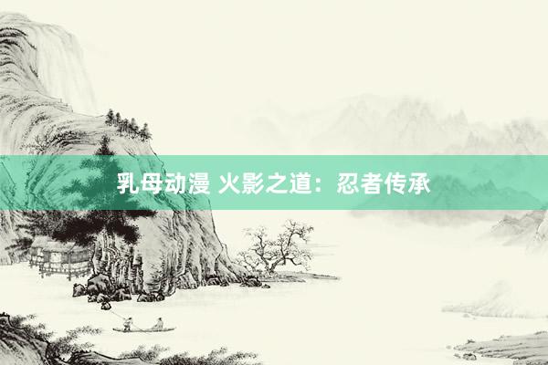 乳母动漫 火影之道：忍者传承