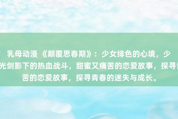乳母动漫 《颠覆思春期》：少女绯色的心境，少年激情的梦想，刀光剑影下的热血战斗，甜蜜又痛苦的恋爱故事，探寻青春的迷失与成长。