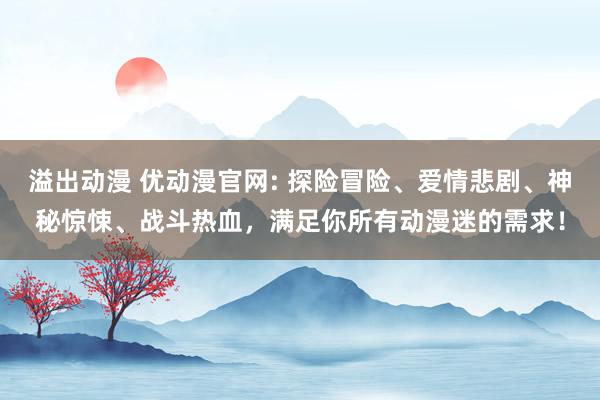 溢出动漫 优动漫官网: 探险冒险、爱情悲剧、神秘惊悚、战斗热血，满足你所有动漫迷的需求！