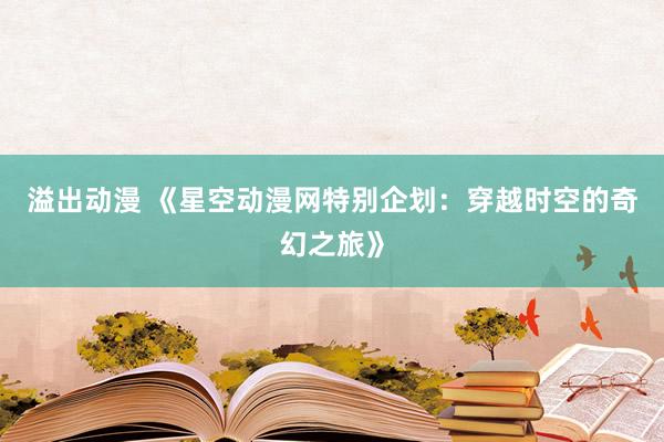 溢出动漫 《星空动漫网特别企划：穿越时空的奇幻之旅》