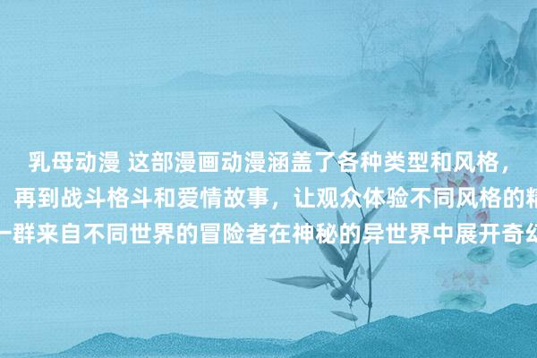 乳母动漫 这部漫画动漫涵盖了各种类型和风格，从奇幻冒险到科幻悬疑，再到战斗格斗和爱情故事，让观众体验不同风格的精彩故事。故事讲述了一群来自不同世界的冒险者在神秘的异世界中展开奇幻探险，挑战各种强大的敌人和解开谜团，同时也探索友情、爱情和成长的主题。精彩的动作戏和惊险刺激的情节让观众目不暇接，而丰富多彩的角色和各种风格的画风更是为这部作品增添了无穷的吸引力。《异世界冒险者：传说之路》将带领观众踏上一