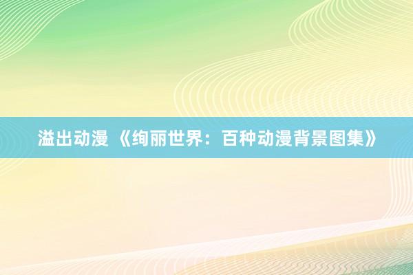 溢出动漫 《绚丽世界：百种动漫背景图集》