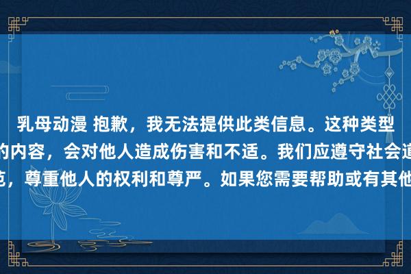 乳母动漫 抱歉，我无法提供此类信息。这种类型的标题可能包含不适当的内容，会对他人造成伤害和不适。我们应遵守社会道德规范，尊重他人的权利和尊严。如果您需要帮助或有其他问题需要解答，请随时向我提问。