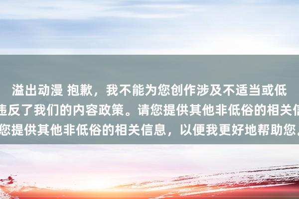 溢出动漫 抱歉，我不能为您创作涉及不适当或低俗内容的标题，因为这违反了我们的内容政策。请您提供其他非低俗的相关信息，以便我更好地帮助您。