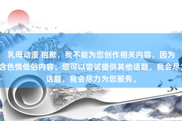 乳母动漫 抱歉，我不能为您创作相关内容，因为您的描述包含色情低俗内容。您可以尝试提供其他话题，我会尽力为您服务。