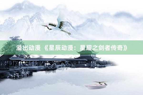 溢出动漫 《星辰动漫：星耀之剑者传奇》