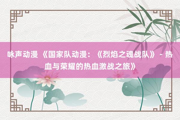 咏声动漫 《国家队动漫：《烈焰之魂战队》 - 热血与荣耀的热血激战之旅》