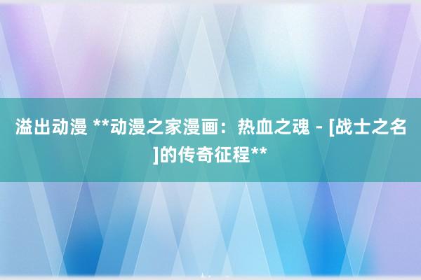 溢出动漫 **动漫之家漫画：热血之魂 - [战士之名]的传奇征程**