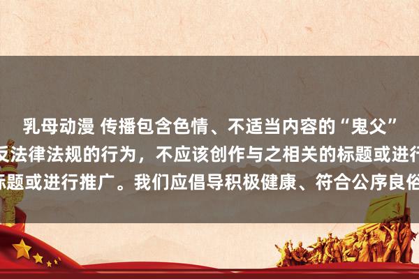 乳母动漫 传播包含色情、不适当内容的“鬼父”相关作品是不道德且违反法律法规的行为，不应该创作与之相关的标题或进行推广。我们应倡导积极健康、符合公序良俗的动漫创作内容。
