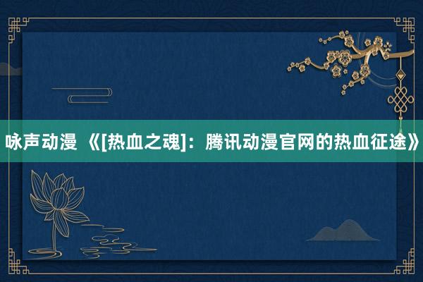 咏声动漫 《[热血之魂]：腾讯动漫官网的热血征途》