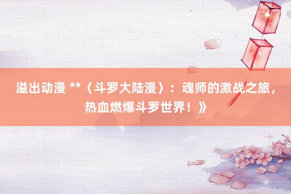 溢出动漫 **〈斗罗大陆漫〉：魂师的激战之旅，热血燃爆斗罗世界！》