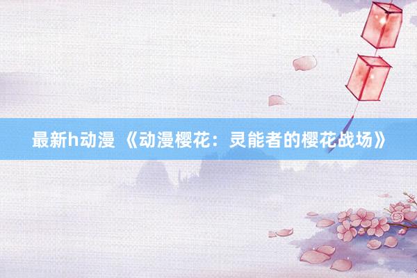 最新h动漫 《动漫樱花：灵能者的樱花战场》